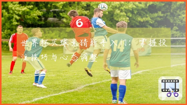 世界杯买球竞猜新手入门：掌握投注技巧与心态调整