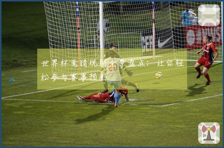 世界杯竞猜规则全景盘点：让你轻松参与赛事预测
