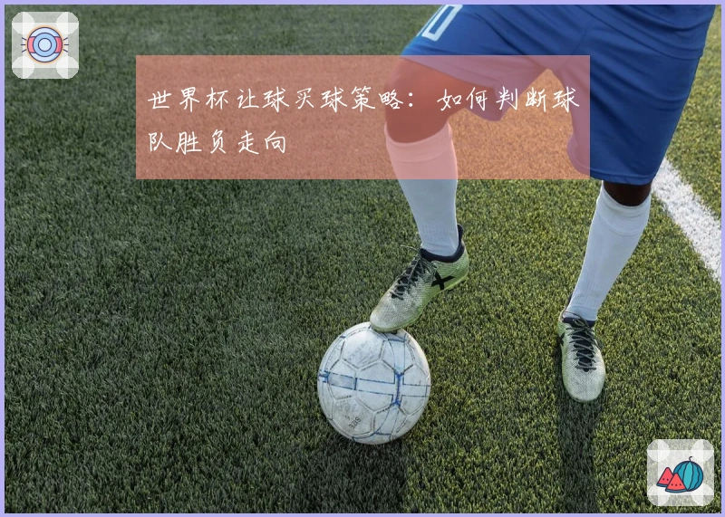 世界杯让球买球策略：如何判断球队胜负走向