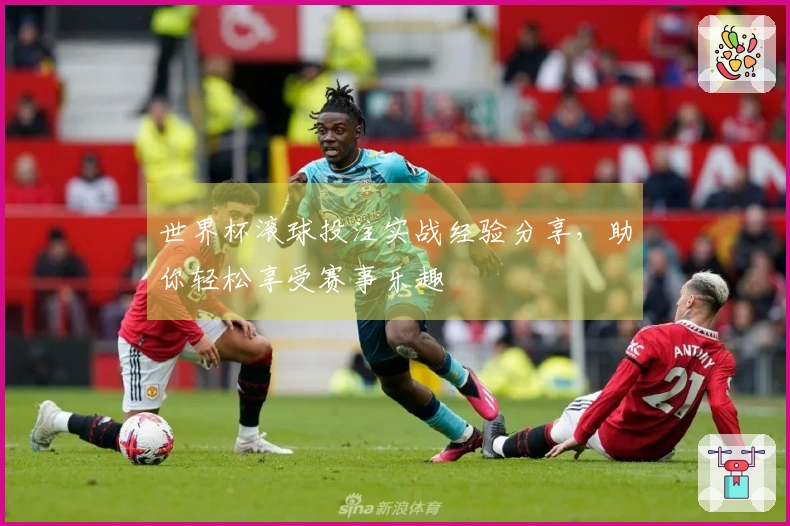 世界杯滚球投注实战经验分享，助你轻松享受赛事乐趣