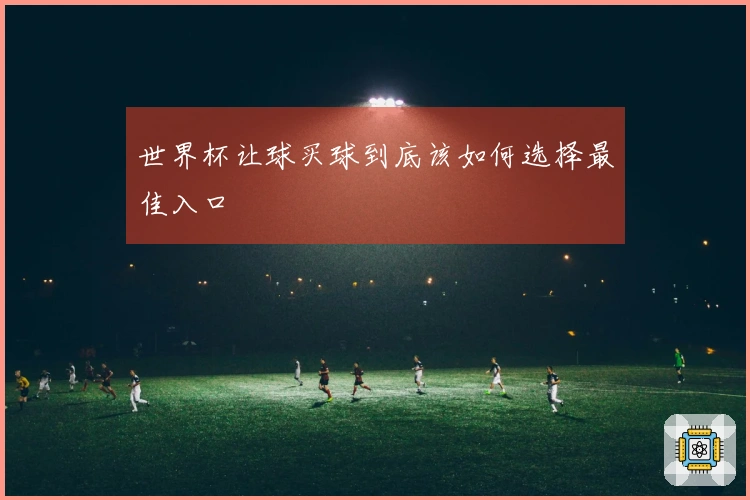 世界杯让球买球到底该如何选择最佳入口