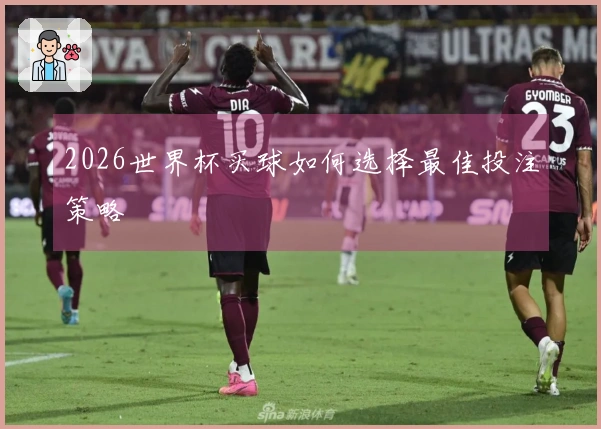 2026世界杯买球如何选择最佳投注策略