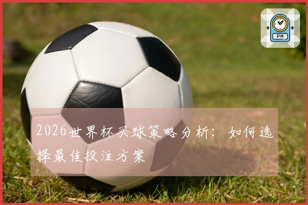 2026世界杯买球策略分析：如何选择最佳投注方案
