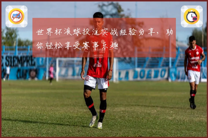 世界杯滚球投注实战经验分享，助你轻松享受赛事乐趣