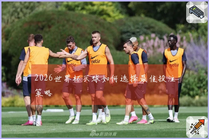 2026世界杯买球如何选择最佳投注策略